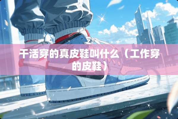 干活穿的真皮鞋叫什么（工作穿的皮鞋）