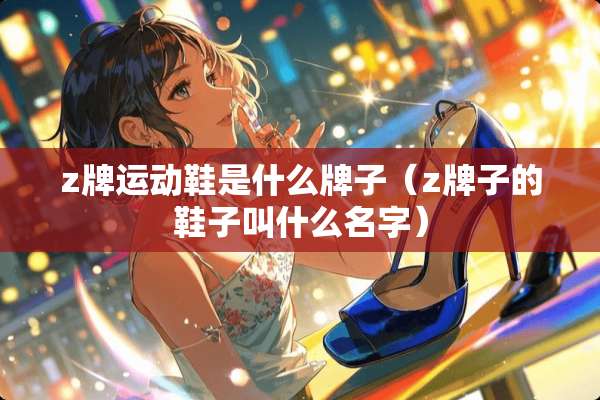 z牌运动鞋是什么牌子（z牌子的鞋子叫什么名字）