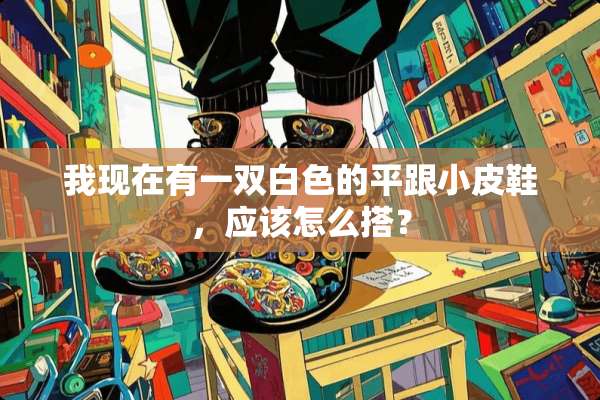 我现在有一双白色的平跟小皮鞋，应该怎么搭？