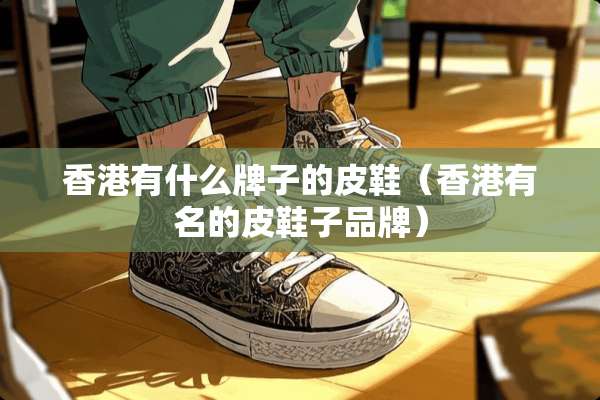 香港有什么牌子的皮鞋（香港有名的皮鞋子品牌）