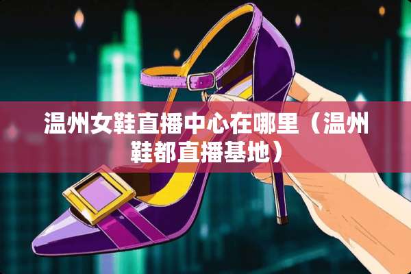 温州女鞋直播中心在哪里（温州鞋都直播基地）