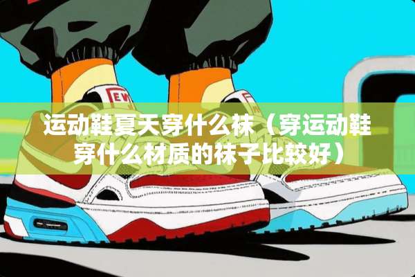 运动鞋夏天穿什么袜（穿运动鞋穿什么材质的袜子比较好）