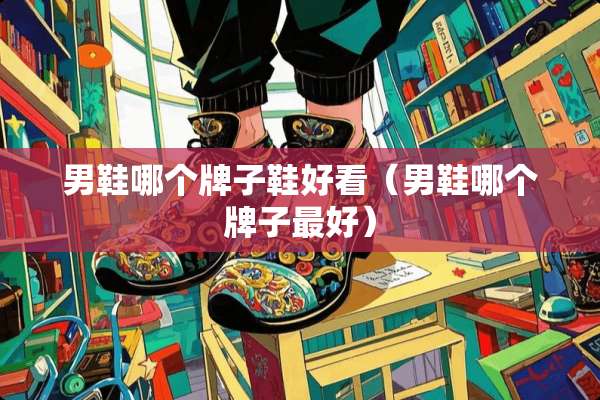 男鞋哪个牌子鞋好看（男鞋哪个牌子最好）