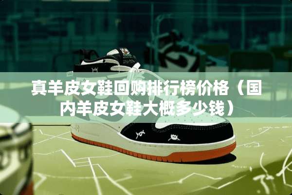 真羊皮女鞋回购排行榜价格（国内羊皮女鞋大概多少钱）