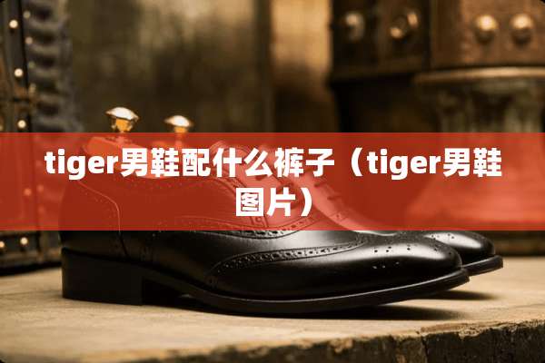 tiger男鞋配什么裤子（tiger男鞋图片）
