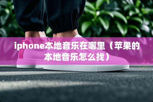 iphone本地音乐在哪里（苹果的本地音乐怎么找）
