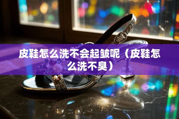 皮鞋怎么洗不会起皱呢（皮鞋怎么洗不臭）