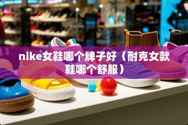 nike女鞋哪个牌子好（耐克女款鞋哪个舒服）