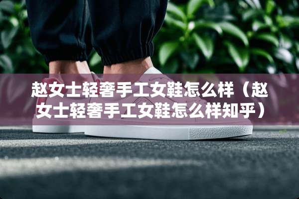 赵女士轻奢手工女鞋怎么样(赵女士轻奢手工女鞋怎么样知乎) 赵女士轻奢手工女鞋怎么样(赵女士轻奢手工女鞋怎么样知乎)