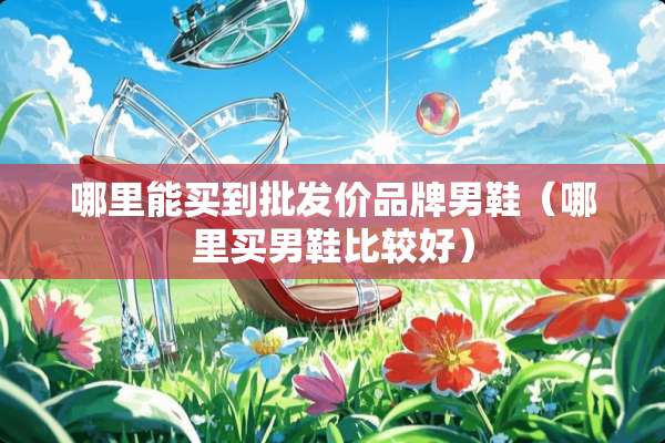哪里能买到批发价品牌男鞋(哪里买男鞋比较好) 哪里能买到批发价品牌男鞋(哪里买男鞋比较好)