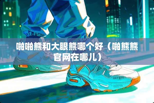 啪啪熊和大眼熊哪个好（啪熊熊官网在哪儿）