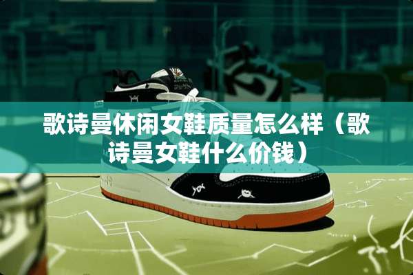 歌诗曼休闲女鞋质量怎么样（歌诗曼女鞋什么价钱）