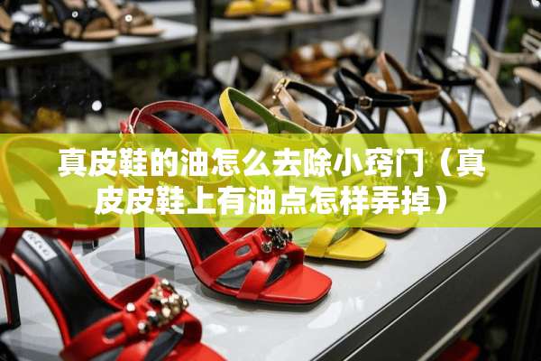 真皮鞋的油怎么去除小窍门（真皮皮鞋上有油点怎样弄掉）
