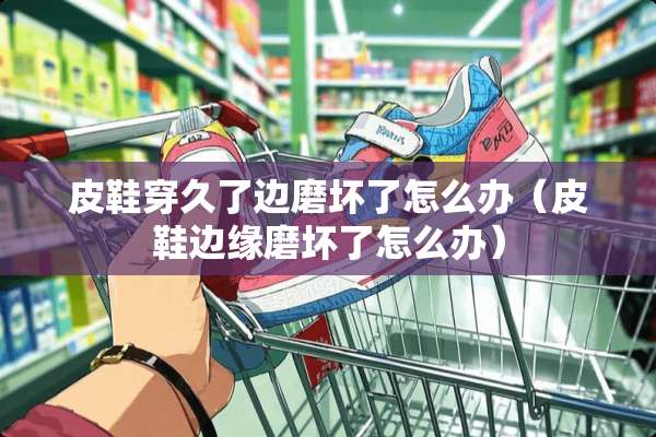 皮鞋穿久了边磨坏了怎么办（皮鞋边缘磨坏了怎么办）