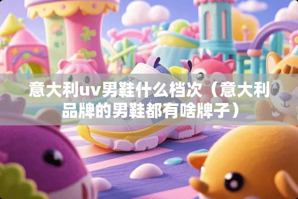 意大利uv男鞋什么档次(意大利品牌的男鞋都有啥牌子) 意大利uv男鞋什么档次(意大利品牌的男鞋都有啥牌子)