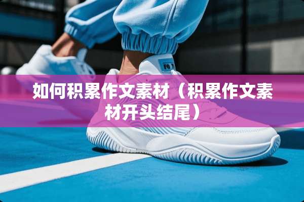 如何积累作文素材（积累作文素材开头结尾）