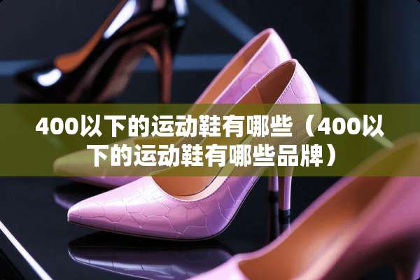 400以下的运动鞋有哪些（400以下的运动鞋有哪些品牌）