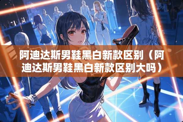 阿迪达斯男鞋黑白新款区别（阿迪达斯男鞋黑白新款区别大吗）