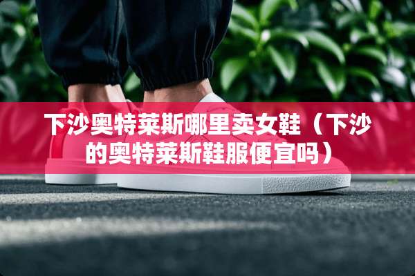 下沙奥特莱斯哪里卖女鞋（下沙的奥特莱斯鞋服便宜吗）