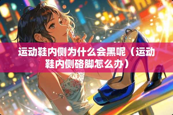 运动鞋内侧为什么会黑呢（运动鞋内侧硌脚怎么办）