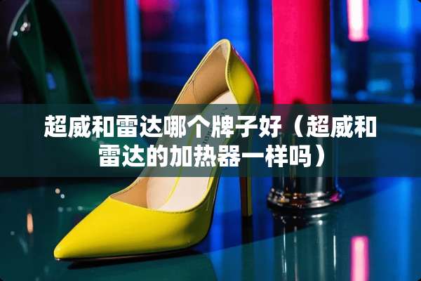 超威和雷达哪个牌子好（超威和雷达的加热器一样吗）