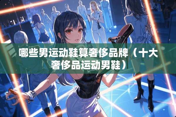 哪些男运动鞋算奢侈品牌（十大奢侈品运动男鞋）