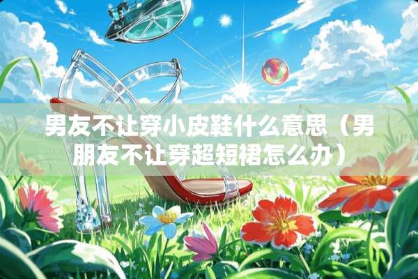 男友不让穿小皮鞋什么意思（男朋友不让穿超短裙怎么办）