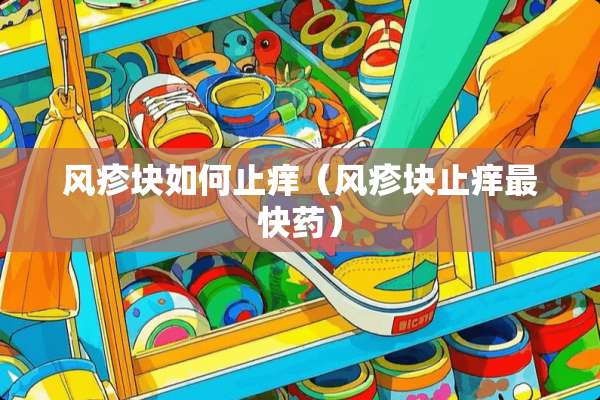风疹块如何止痒(风疹块止痒最快药) 风疹块如何止痒(风疹块止痒最快药)