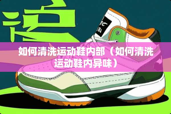 如何清洗运动鞋内部（如何清洗运动鞋内异味）