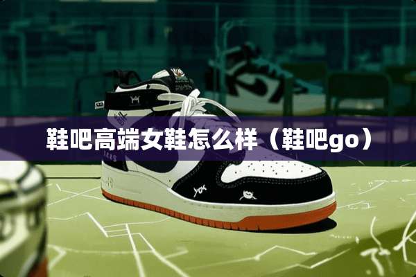鞋吧高端女鞋怎么样（鞋吧go）
