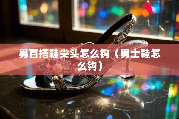 男百搭鞋尖头怎么钩(男士鞋怎么钩) 男百搭鞋尖头怎么钩(男士鞋怎么钩)