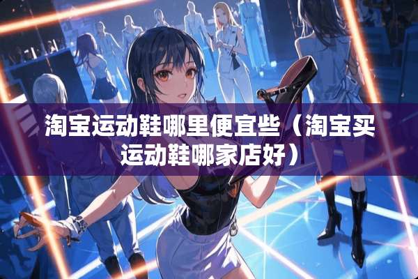 淘宝运动鞋哪里便宜些（淘宝买运动鞋哪家店好）