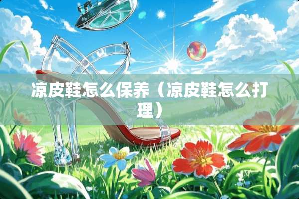 凉皮鞋怎么保养（凉皮鞋怎么打理）