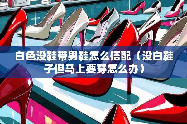 白色没鞋带男鞋怎么搭配（没白鞋子但马上要穿怎么办）