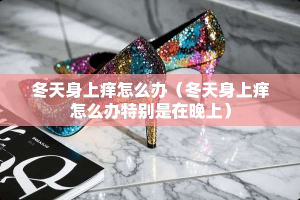 冬天身上痒怎么办（冬天身上痒怎么办特别是在晚上）