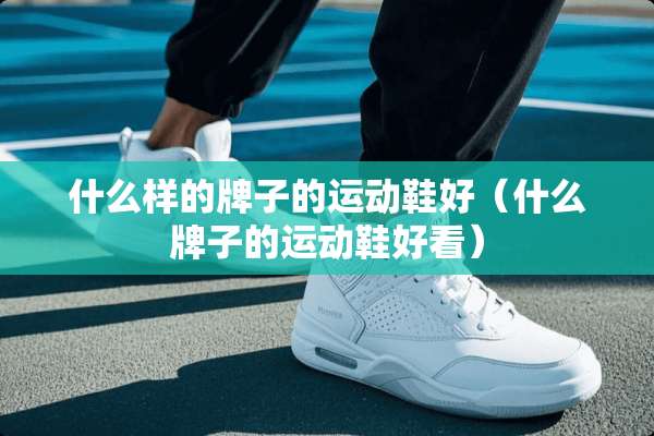 什么样的牌子的运动鞋好（什么牌子的运动鞋好看）