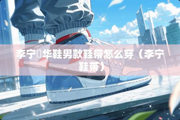 李宁玥华鞋男款鞋带怎么穿（李宁 鞋带）