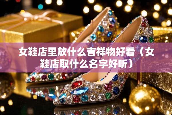 女鞋店里放什么吉祥物好看(女鞋店取什么名字好听) 女鞋店里放什么吉祥物好看(女鞋店取什么名字好听)