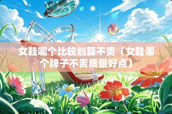 女鞋哪个比较划算不贵（女鞋哪个牌子不贵质量好点）