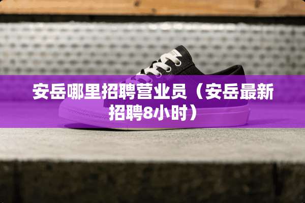 安岳哪里招聘营业员（安岳最新招聘8小时）