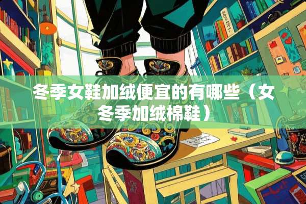 冬季女鞋加绒便宜的有哪些（女冬季加绒棉鞋）