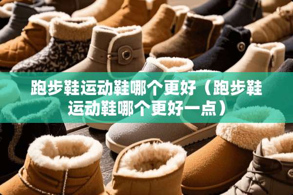 跑步鞋运动鞋哪个更好（跑步鞋运动鞋哪个更好一点）