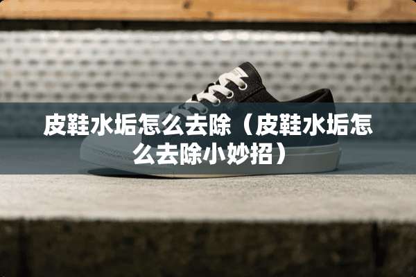 皮鞋水垢怎么去除（皮鞋水垢怎么去除小妙招）