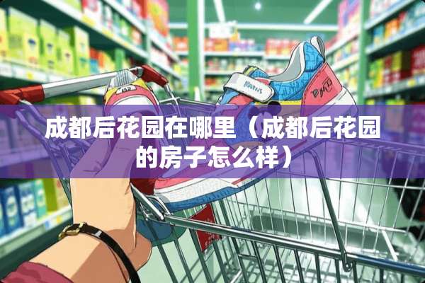 成都后花园在哪里（成都后花园的房子怎么样）