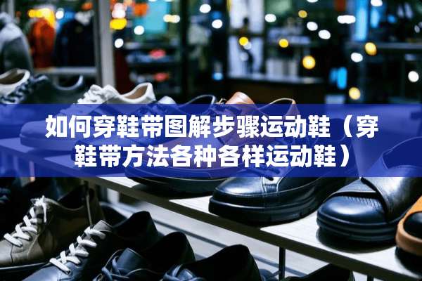 如何穿鞋带图解步骤运动鞋（穿鞋带方法各种各样运动鞋）