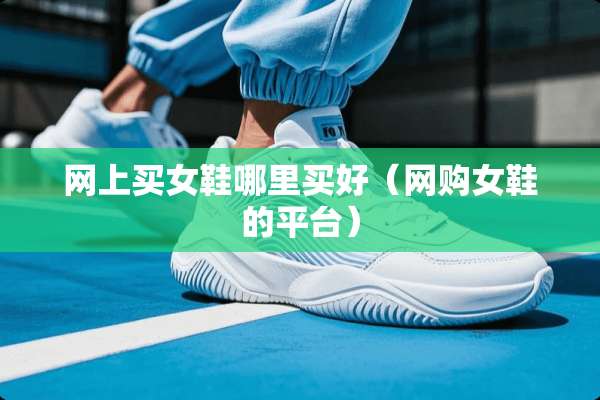 网上买女鞋哪里买好（网购女鞋的平台）