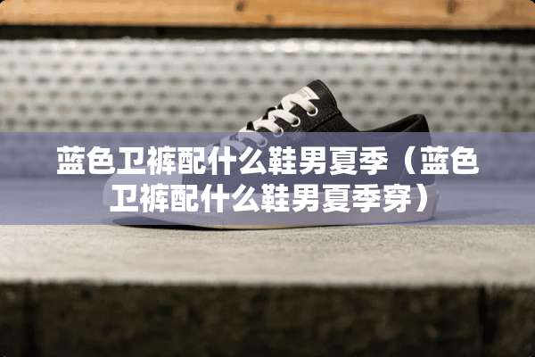 蓝色卫裤配什么鞋男夏季（蓝色卫裤配什么鞋男夏季穿）