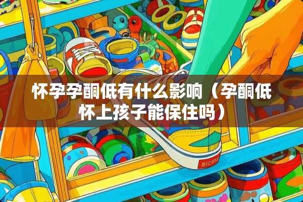 怀孕孕酮低有什么影响（孕酮低怀上孩子能保住吗）