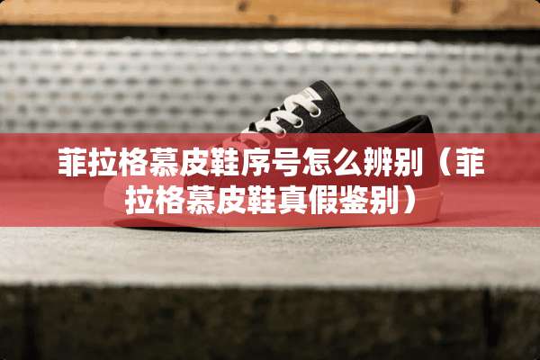 菲拉格慕皮鞋序号怎么辨别（菲拉格慕皮鞋真假鉴别）