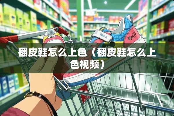 翻皮鞋怎么上色（翻皮鞋怎么上***）